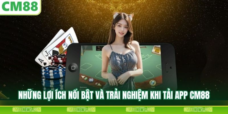 Những lợi ích nổi bật và trải nghiệm khi tải app CM88
