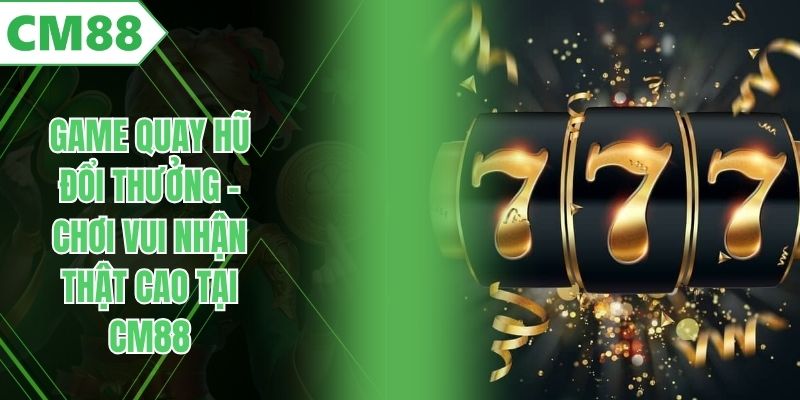 Game Quay Hũ Đổi Thưởng – Chơi Vui Nhận Thật Cao Tại CM88