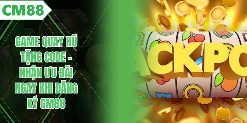 Game Quay Hũ Tặng Code – Nhận Ưu Đãi Ngay Khi Đăng Ký CM88