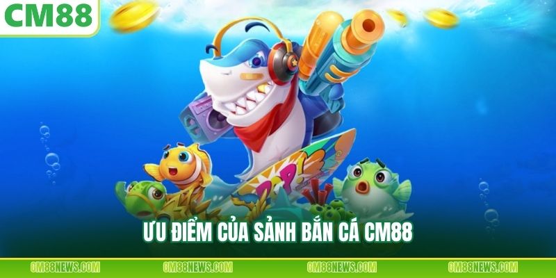 Ưu điểm của sảnh bắn cá CM88